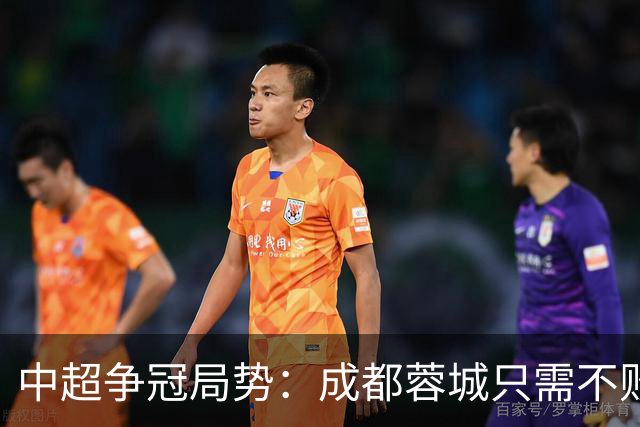 中超争冠局势:成都蓉城只需不败即可加冕,大连英博需逆袭才能希望